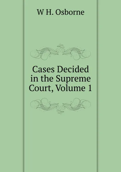 Обложка книги Cases Decided in the Supreme Court, Volume 1, W H. Osborne