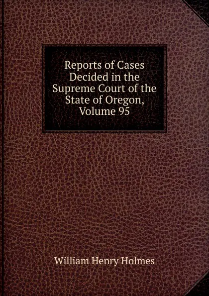 Обложка книги Reports of Cases Decided in the Supreme Court of the State of Oregon, Volume 95, Holmes William Henry