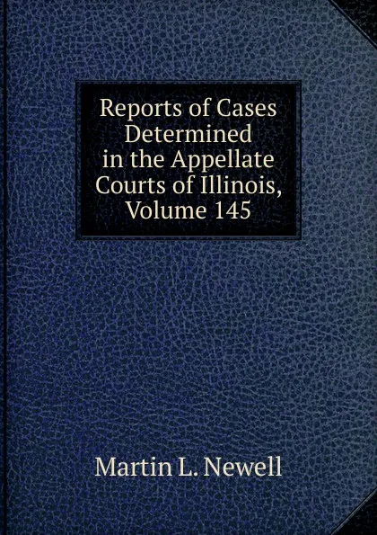 Обложка книги Reports of Cases Determined in the Appellate Courts of Illinois, Volume 145, Martin L. Newell