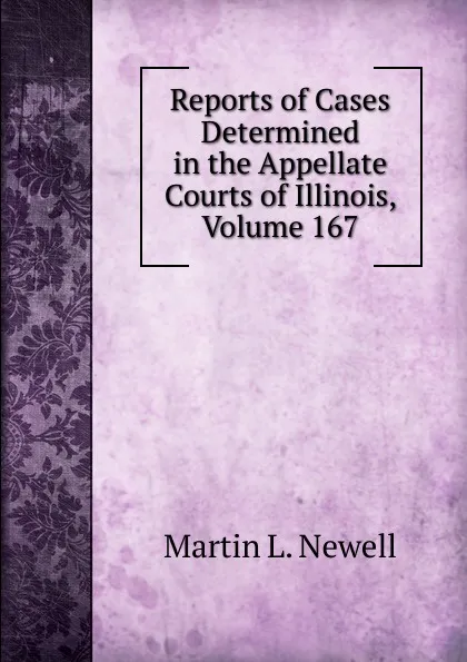 Обложка книги Reports of Cases Determined in the Appellate Courts of Illinois, Volume 167, Martin L. Newell