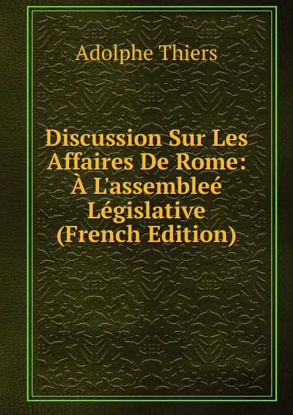 Обложка книги Discussion Sur Les Affaires De Rome: A L.assemblee Legislative (French Edition), Thiers Adolphe