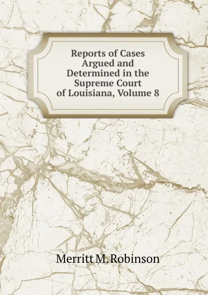 Обложка книги Reports of Cases Argued and Determined in the Supreme Court of Louisiana, Volume 8, Merritt M. Robinson