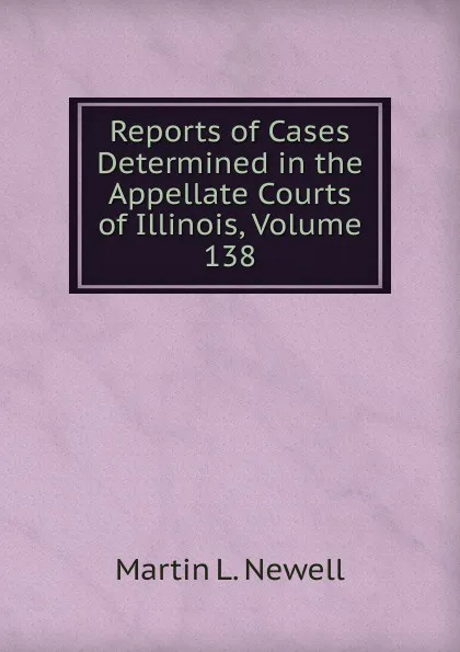 Обложка книги Reports of Cases Determined in the Appellate Courts of Illinois, Volume 138, Martin L. Newell