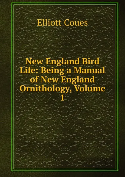 Обложка книги New England Bird Life: Being a Manual of New England Ornithology, Volume 1, Elliott Coues