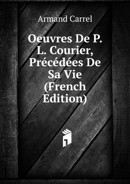 Обложка книги Oeuvres De P. L. Courier, Precedees De Sa Vie (French Edition), Armand Carrel