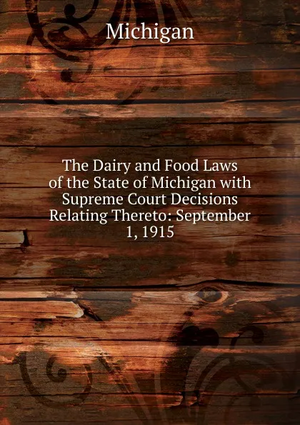 Обложка книги The Dairy and Food Laws of the State of Michigan with Supreme Court Decisions Relating Thereto: September 1, 1915, Michigan