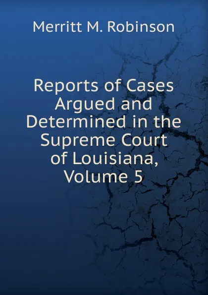 Обложка книги Reports of Cases Argued and Determined in the Supreme Court of Louisiana, Volume 5, Merritt M. Robinson