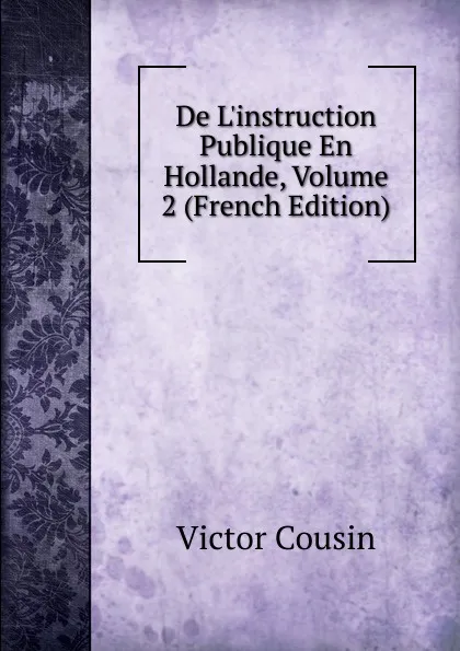 Обложка книги De L.instruction Publique En Hollande, Volume 2 (French Edition), Cousin Victor