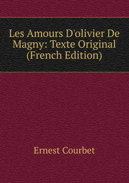 Обложка книги Les Amours D.olivier De Magny: Texte Original (French Edition), Ernest Courbet