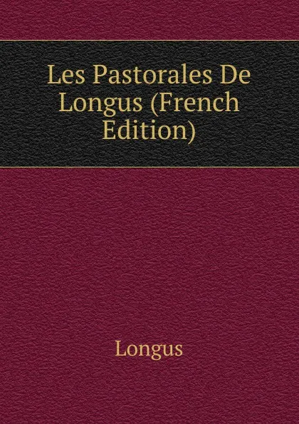Обложка книги Les Pastorales De Longus (French Edition), Longus