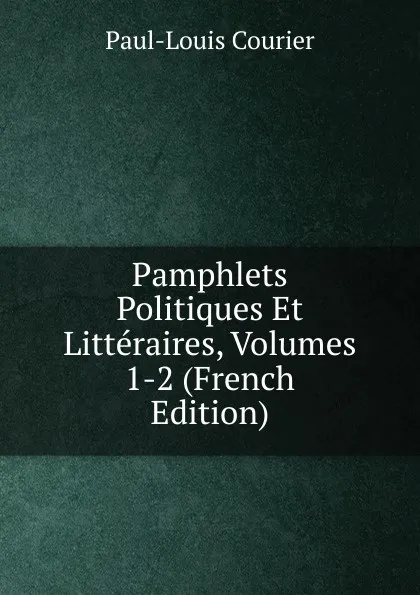 Обложка книги Pamphlets Politiques Et Litteraires, Volumes 1-2 (French Edition), Paul-Louis Courier