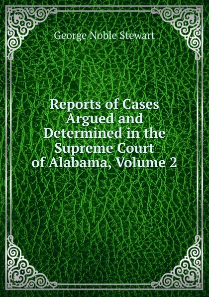 Обложка книги Reports of Cases Argued and Determined in the Supreme Court of Alabama, Volume 2, George Noble Stewart