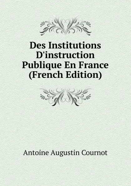 Обложка книги Des Institutions D.instruction Publique En France (French Edition), Antoine Augustin Cournot