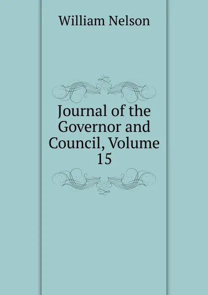 Обложка книги Journal of the Governor and Council, Volume 15, William Nelson