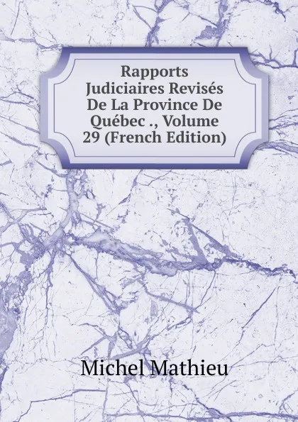 Обложка книги Rapports Judiciaires Revises De La Province De Quebec ., Volume 29 (French Edition), Michel Mathieu