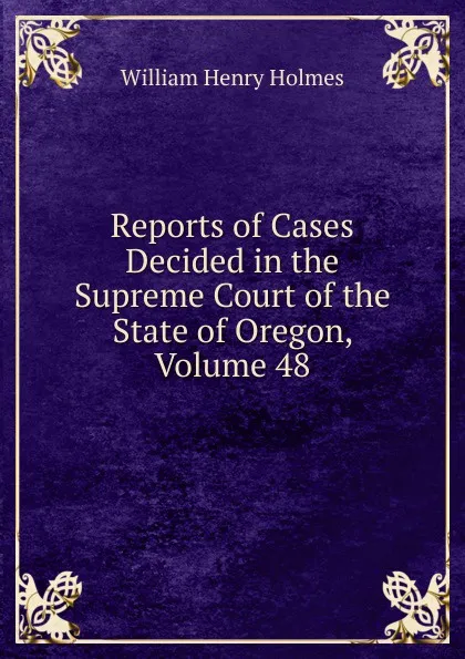 Обложка книги Reports of Cases Decided in the Supreme Court of the State of Oregon, Volume 48, Holmes William Henry