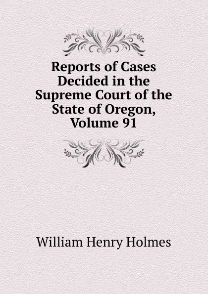 Обложка книги Reports of Cases Decided in the Supreme Court of the State of Oregon, Volume 91, Holmes William Henry