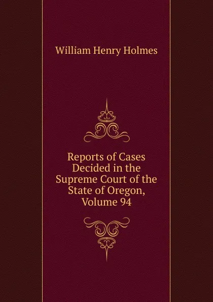 Обложка книги Reports of Cases Decided in the Supreme Court of the State of Oregon, Volume 94, Holmes William Henry