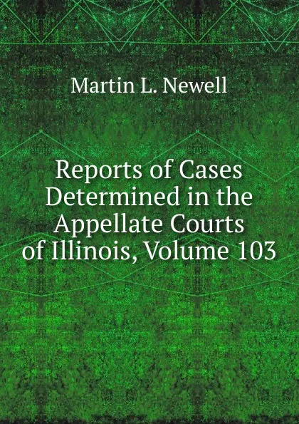 Обложка книги Reports of Cases Determined in the Appellate Courts of Illinois, Volume 103, Martin L. Newell