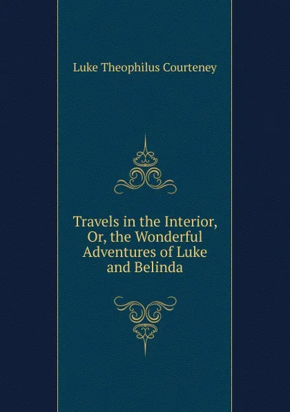 Обложка книги Travels in the Interior, Or, the Wonderful Adventures of Luke and Belinda, Luke Theophilus Courteney