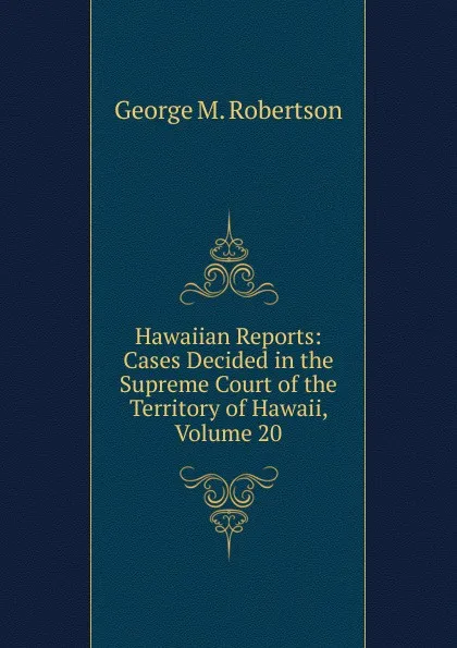 Обложка книги Hawaiian Reports: Cases Decided in the Supreme Court of the Territory of Hawaii, Volume 20, George M. Robertson