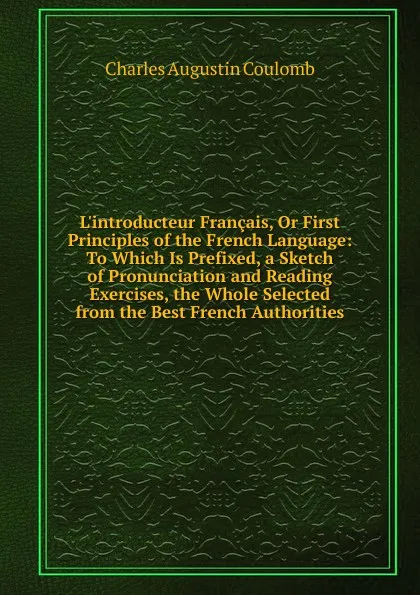 Обложка книги L.introducteur Francais, Or First Principles of the French Language: To Which Is Prefixed, a Sketch of Pronunciation and Reading Exercises, the Whole Selected from the Best French Authorities, Charles Augustin Coulomb