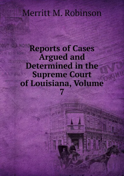 Обложка книги Reports of Cases Argued and Determined in the Supreme Court of Louisiana, Volume 7, Merritt M. Robinson