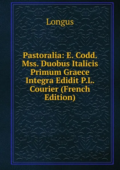 Обложка книги Pastoralia: E. Codd. Mss. Duobus Italicis Primum Graece Integra Edidit P.L. Courier (French Edition), Longus