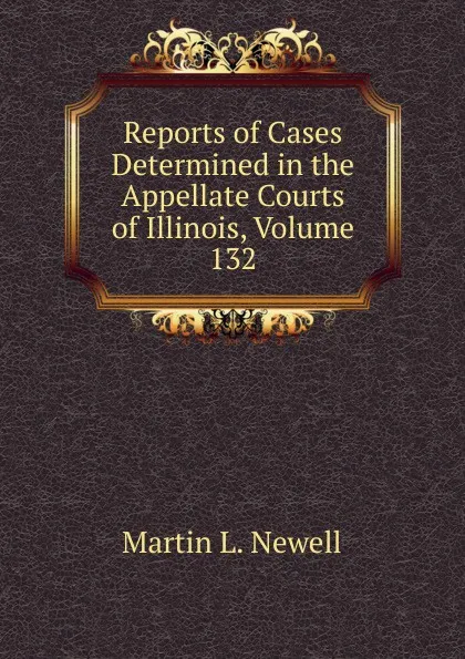 Обложка книги Reports of Cases Determined in the Appellate Courts of Illinois, Volume 132, Martin L. Newell