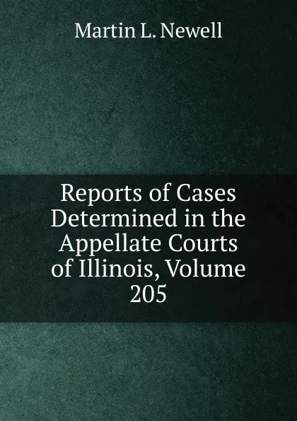 Обложка книги Reports of Cases Determined in the Appellate Courts of Illinois, Volume 205, Martin L. Newell