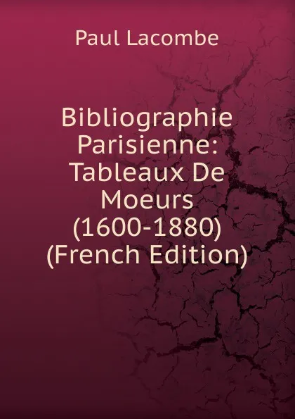 Обложка книги Bibliographie Parisienne: Tableaux De Moeurs (1600-1880) (French Edition), Paul Lacombe