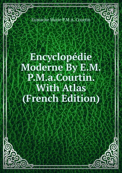 Обложка книги Encyclopedie Moderne By E.M.P.M.a.Courtin. With Atlas (French Edition), Eustache Marie P.M.A. Courtin