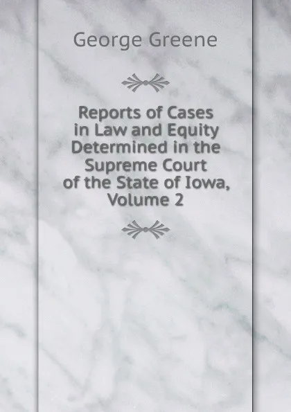 Обложка книги Reports of Cases in Law and Equity Determined in the Supreme Court of the State of Iowa, Volume 2, George Greene