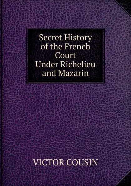 Обложка книги Secret History of the French Court Under Richelieu and Mazarin, Cousin Victor