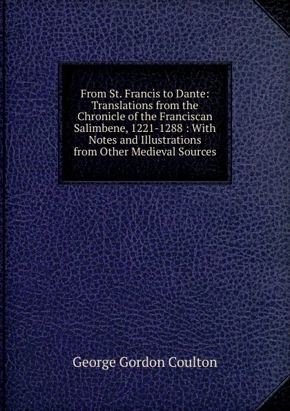 Обложка книги From St. Francis to Dante: Translations from the Chronicle of the Franciscan Salimbene, 1221-1288 : With Notes and Illustrations from Other Medieval Sources, Coulton G. G