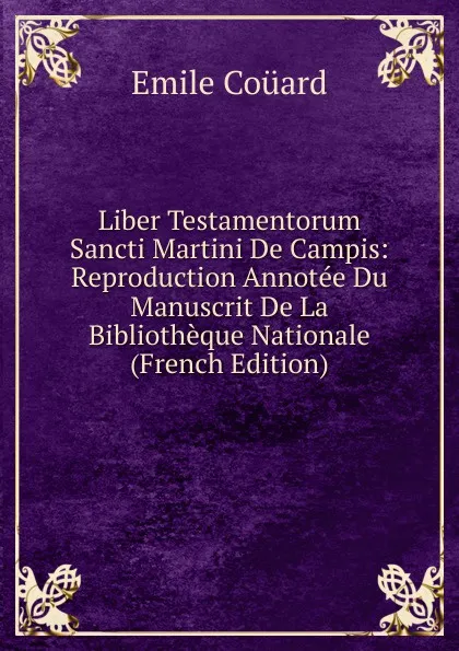 Обложка книги Liber Testamentorum Sancti Martini De Campis: Reproduction Annotee Du Manuscrit De La Bibliotheque Nationale (French Edition), Emile Coüard