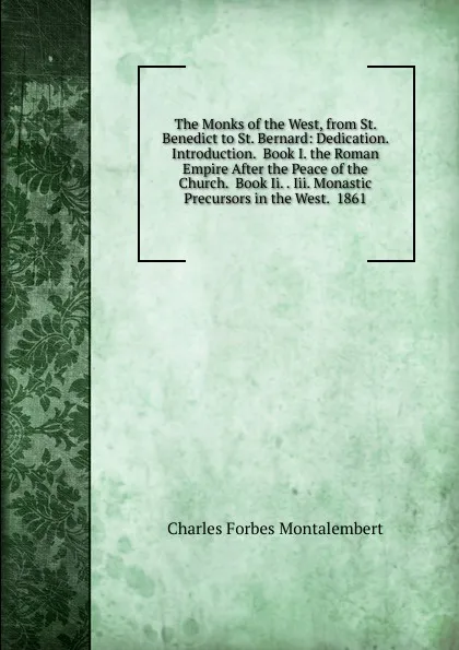 Обложка книги The Monks of the West, from St. Benedict to St. Bernard: Dedication.  Introduction.  Book I. the Roman Empire After the Peace of the Church.  Book Ii. . Iii. Monastic Precursors in the West.  1861, Montalembert Charles Forbes