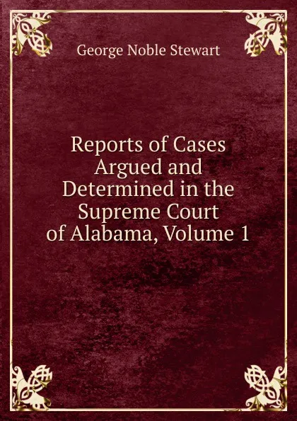 Обложка книги Reports of Cases Argued and Determined in the Supreme Court of Alabama, Volume 1, George Noble Stewart