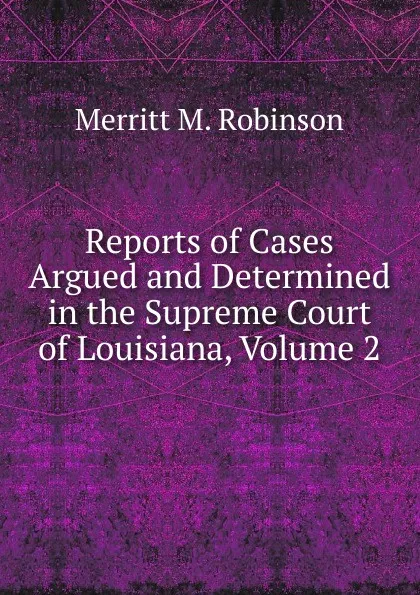 Обложка книги Reports of Cases Argued and Determined in the Supreme Court of Louisiana, Volume 2, Merritt M. Robinson