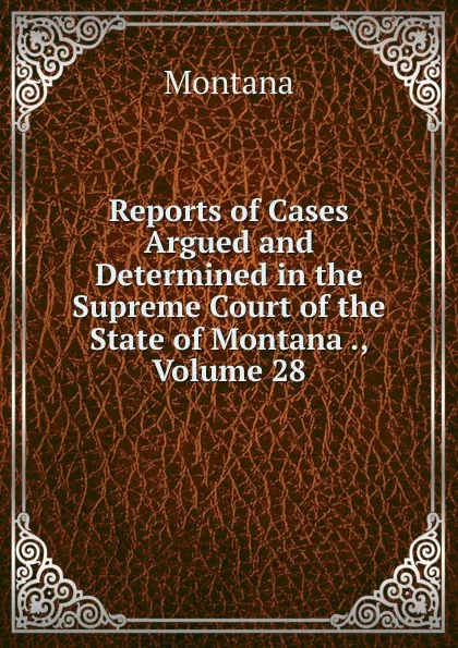 Обложка книги Reports of Cases Argued and Determined in the Supreme Court of the State of Montana ., Volume 28, Montana