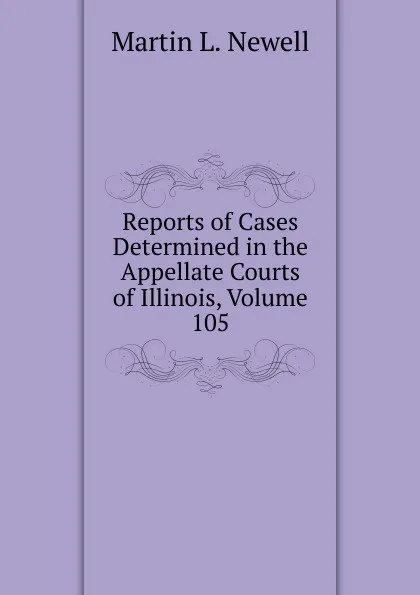 Обложка книги Reports of Cases Determined in the Appellate Courts of Illinois, Volume 105, Martin L. Newell