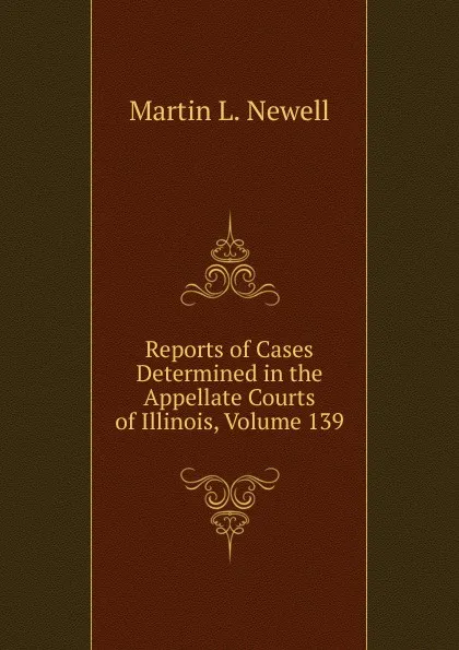 Обложка книги Reports of Cases Determined in the Appellate Courts of Illinois, Volume 139, Martin L. Newell