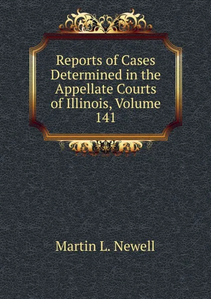 Обложка книги Reports of Cases Determined in the Appellate Courts of Illinois, Volume 141, Martin L. Newell