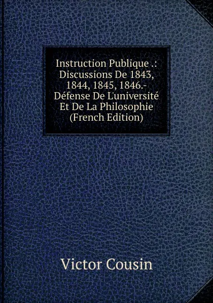 Обложка книги Instruction Publique .: Discussions De 1843, 1844, 1845, 1846.-Defense De L.universite Et De La Philosophie (French Edition), Cousin Victor