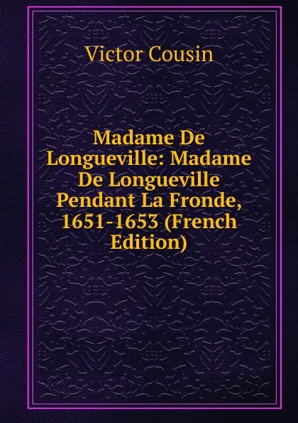 Обложка книги Madame De Longueville: Madame De Longueville Pendant La Fronde, 1651-1653 (French Edition), Cousin Victor