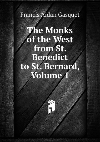 Обложка книги The Monks of the West from St. Benedict to St. Bernard, Volume 1, Gasquet Francis Aidan