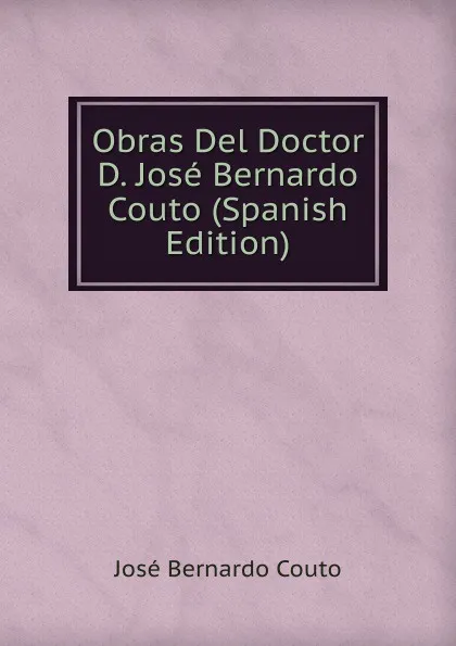 Обложка книги Obras Del Doctor D. Jose Bernardo Couto (Spanish Edition), José Bernardo Couto