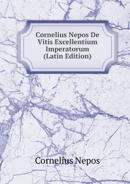 Обложка книги Cornelius Nepos De Vitis Excellentium Imperatorum (Latin Edition), Cornelius Nepos