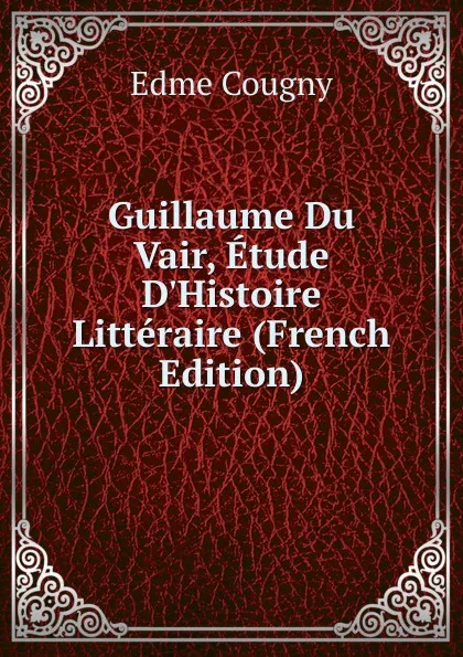 Обложка книги Guillaume Du Vair, Etude D.Histoire Litteraire (French Edition), Edme Cougny