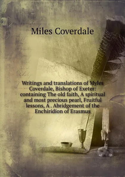 Обложка книги Writings and translations of Myles Coverdale, Bishop of Exeter: containing The old faith, A spiritual and most precious pearl, Fruitful lessons, A . Abridgement of the Enchiridion of Erasmus, Miles Coverdale